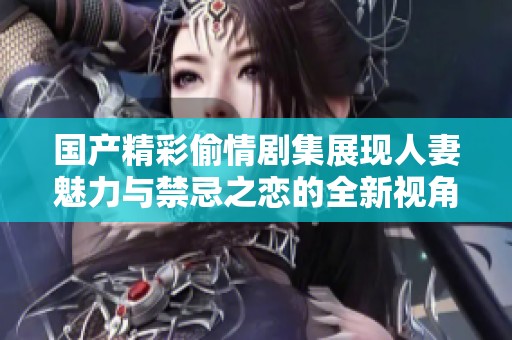 国产精彩偷情剧集展现人妻魅力与禁忌之恋的全新视角