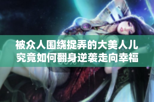 被众人围绕捉弄的大美人儿究竟如何翻身逆袭走向幸福人生