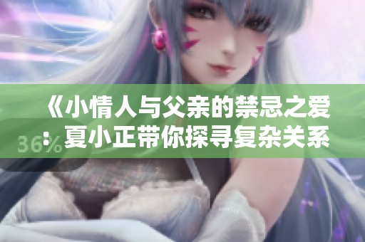 《小情人与父亲的禁忌之爱：夏小正带你探寻复杂关系的深渊》