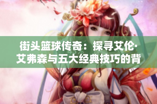 街头篮球传奇：探寻艾伦·艾弗森与五大经典技巧的背后精神