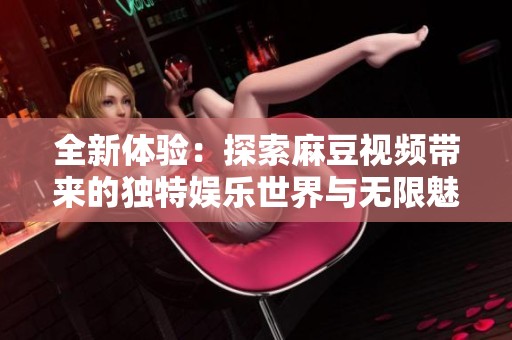 全新体验：探索麻豆视频带来的独特娱乐世界与无限魅力