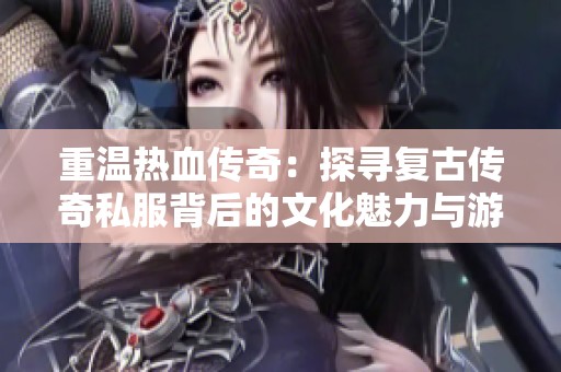 重温热血传奇：探寻复古传奇私服背后的文化魅力与游戏精神