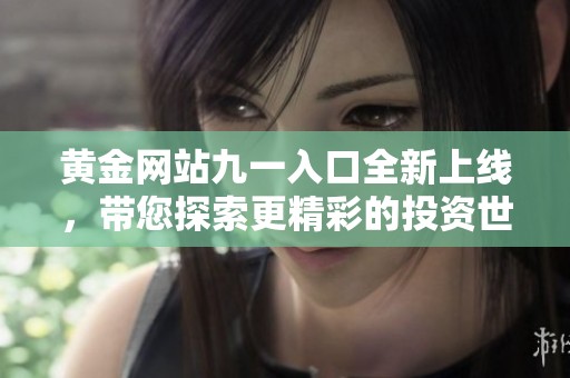 黄金网站九一入口全新上线，带您探索更精彩的投资世界与财富资讯