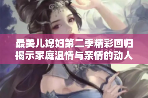 最美儿媳妇第二季精彩回归揭示家庭温情与亲情的动人故事
