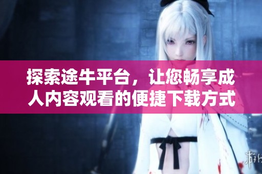 探索途牛平台，让您畅享成人内容观看的便捷下载方式与全新体验