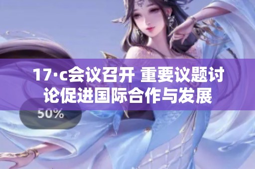 17·c会议召开 重要议题讨论促进国际合作与发展