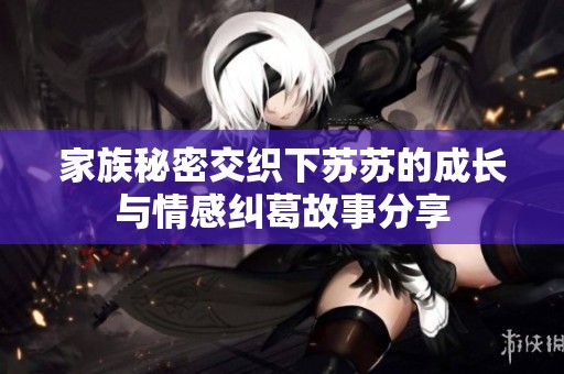 家族秘密交织下苏苏的成长与情感纠葛故事分享