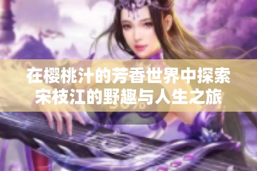在樱桃汁的芳香世界中探索宋枝江的野趣与人生之旅
