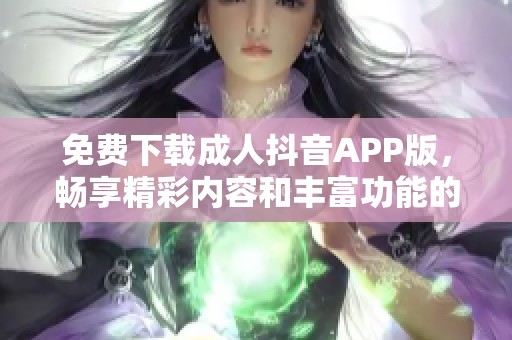免费下载成人抖音APP版，畅享精彩内容和丰富功能的全新体验
