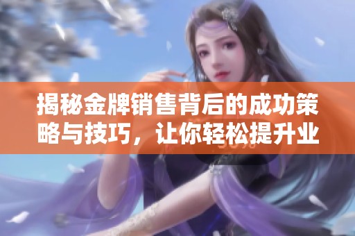 揭秘金牌销售背后的成功策略与技巧，让你轻松提升业绩与成交率