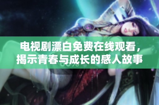 电视剧漂白免费在线观看，揭示青春与成长的感人故事