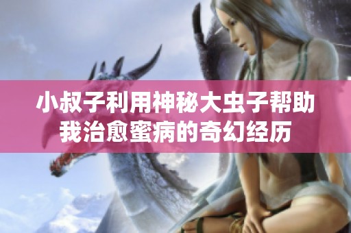 小叔子利用神秘大虫子帮助我治愈蜜病的奇幻经历