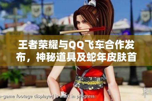 王者荣耀与QQ飞车合作发布，神秘道具及蛇年皮肤首次亮相