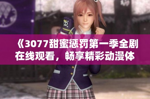 《3077甜蜜惩罚第一季全剧在线观看，畅享精彩动漫体验》