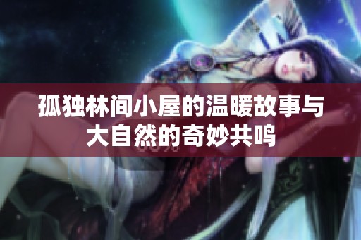 孤独林间小屋的温暖故事与大自然的奇妙共鸣