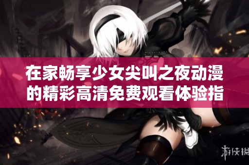 在家畅享少女尖叫之夜动漫的精彩高清免费观看体验指南