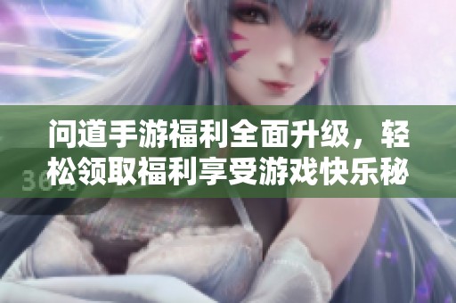 问道手游福利全面升级，轻松领取福利享受游戏快乐秘笈