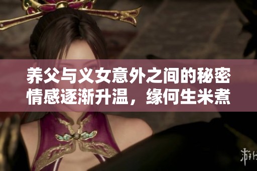 养父与义女意外之间的秘密情感逐渐升温，缘何生米煮成熟饭