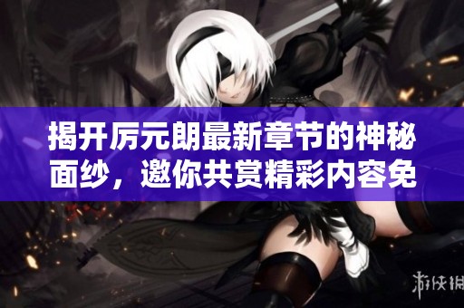 揭开厉元朗最新章节的神秘面纱，邀你共赏精彩内容免费阅读