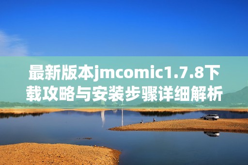 最新版本jmcomic1.7.8下载攻略与安装步骤详细解析分享