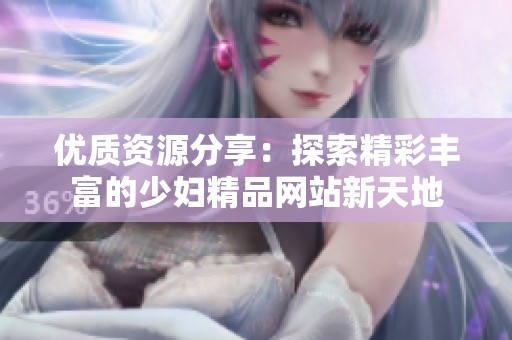 优质资源分享：探索精彩丰富的少妇精品网站新天地