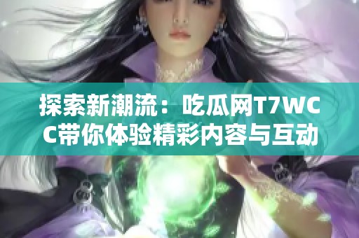探索新潮流：吃瓜网T7WCC带你体验精彩内容与互动乐趣