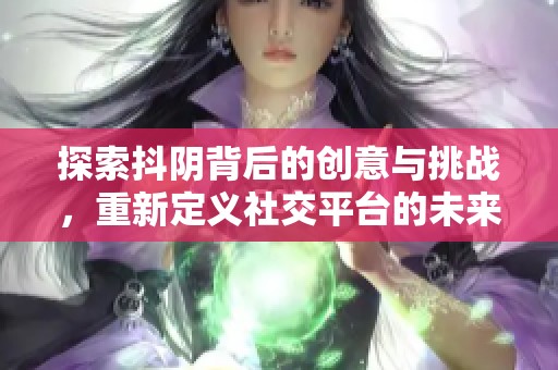 探索抖阴背后的创意与挑战，重新定义社交平台的未来发展之路