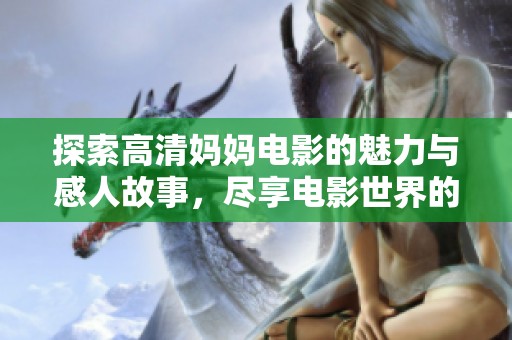 探索高清妈妈电影的魅力与感人故事，尽享电影世界的温暖与亲情