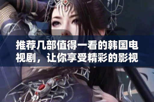 推荐几部值得一看的韩国电视剧，让你享受精彩的影视盛宴