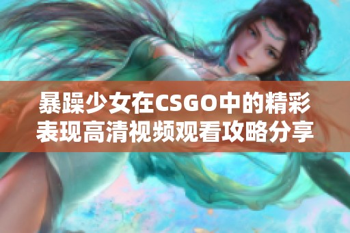 暴躁少女在CSGO中的精彩表现高清视频观看攻略分享
