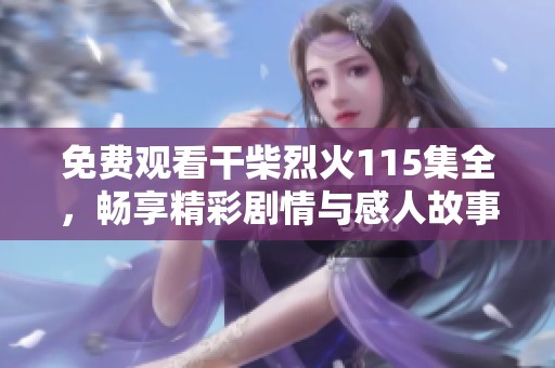 免费观看干柴烈火115集全，畅享精彩剧情与感人故事的火热时刻