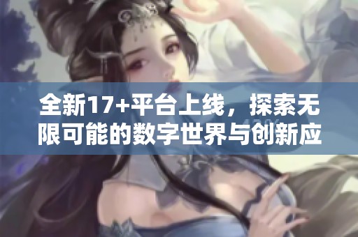 全新17+平台上线，探索无限可能的数字世界与创新应用