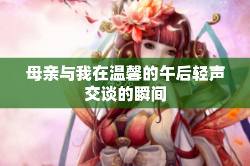 母亲与我在温馨的午后轻声交谈的瞬间