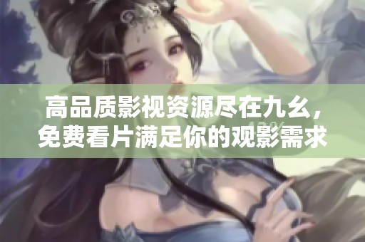 高品质影视资源尽在九幺，免费看片满足你的观影需求