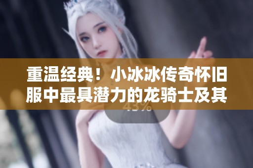 重温经典！小冰冰传奇怀旧服中最具潜力的龙骑士及其技能揭秘