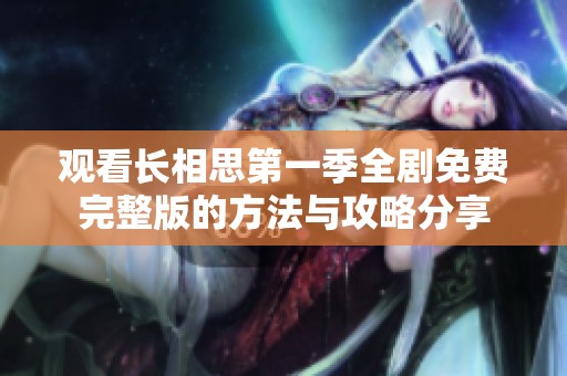 观看长相思第一季全剧免费完整版的方法与攻略分享