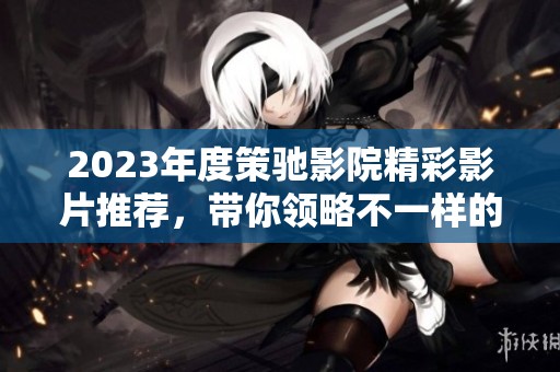 2023年度策驰影院精彩影片推荐，带你领略不一样的观影体验