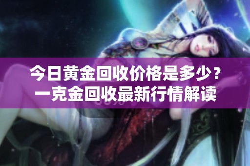 今日黄金回收价格是多少？一克金回收最新行情解读
