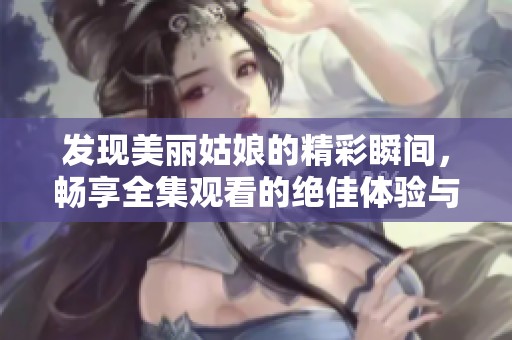 发现美丽姑娘的精彩瞬间，畅享全集观看的绝佳体验与感动