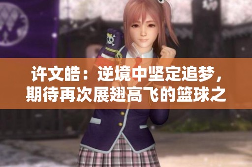 许文皓：逆境中坚定追梦，期待再次展翅高飞的篮球之路