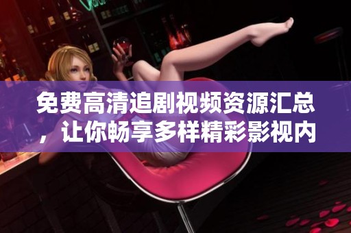 免费高清追剧视频资源汇总，让你畅享多样精彩影视内容