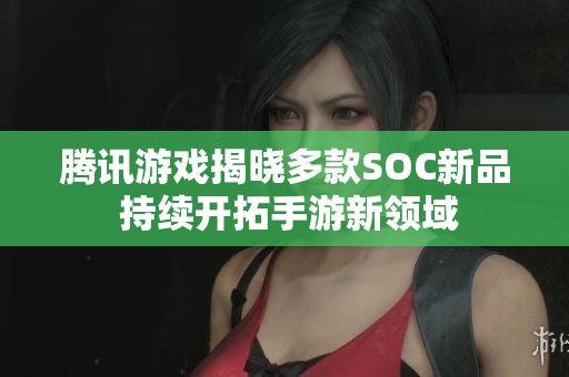 腾讯游戏揭晓多款SOC新品 持续开拓手游新领域