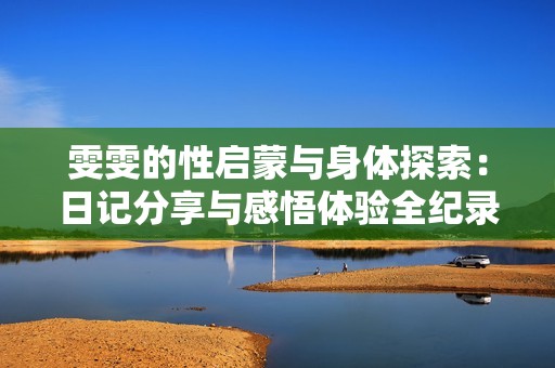 雯雯的性启蒙与身体探索：日记分享与感悟体验全纪录