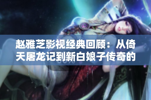 赵雅芝影视经典回顾：从倚天屠龙记到新白娘子传奇的光辉历程