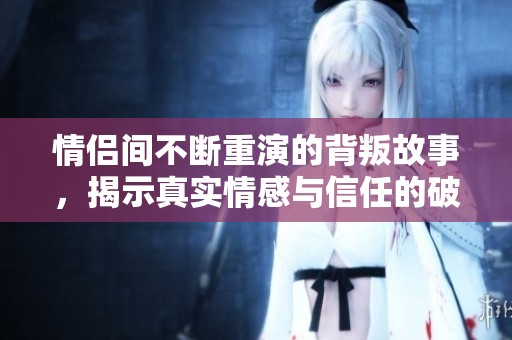 情侣间不断重演的背叛故事，揭示真实情感与信任的破碎之路
