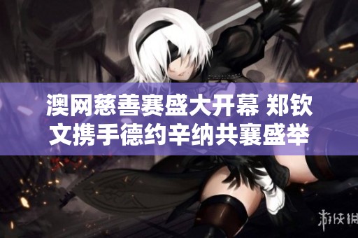 澳网慈善赛盛大开幕 郑钦文携手德约辛纳共襄盛举