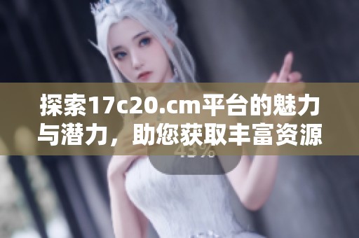 探索17c20.cm平台的魅力与潜力，助您获取丰富资源与信息