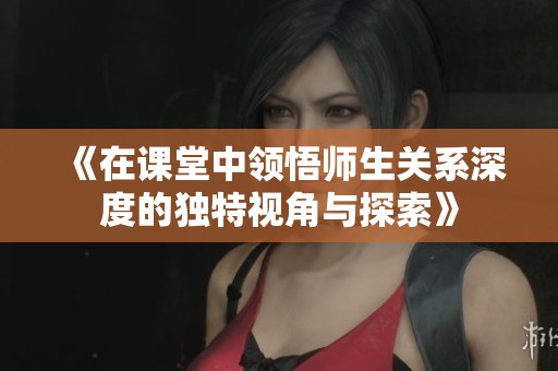 《在课堂中领悟师生关系深度的独特视角与探索》