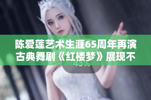 陈爱莲艺术生涯65周年再演古典舞剧《红楼梦》展现不朽魅力与风采