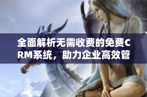 全面解析无需收费的免费CRM系统，助力企业高效管理客户资源